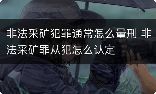 非法采矿犯罪通常怎么量刑 非法采矿罪从犯怎么认定