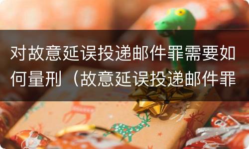 对故意延误投递邮件罪需要如何量刑（故意延误投递邮件罪的立案标准）