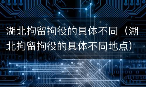 湖北拘留拘役的具体不同（湖北拘留拘役的具体不同地点）