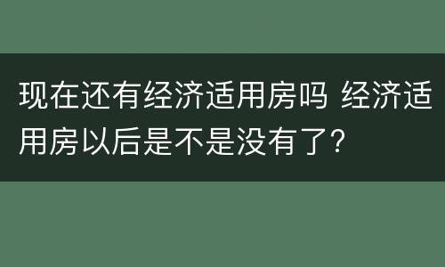 现在还有经济适用房吗 经济适用房以后是不是没有了?