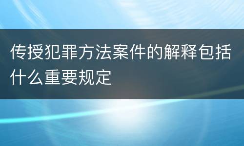 传授犯罪方法案件的解释包括什么重要规定