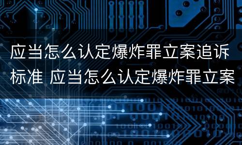 应当怎么认定爆炸罪立案追诉标准 应当怎么认定爆炸罪立案追诉标准最新
