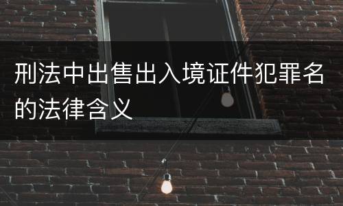 刑法中出售出入境证件犯罪名的法律含义