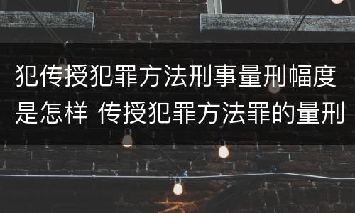 犯传授犯罪方法刑事量刑幅度是怎样 传授犯罪方法罪的量刑