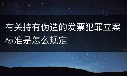 有关持有伪造的发票犯罪立案标准是怎么规定