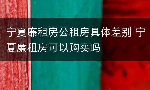 宁夏廉租房公租房具体差别 宁夏廉租房可以购买吗
