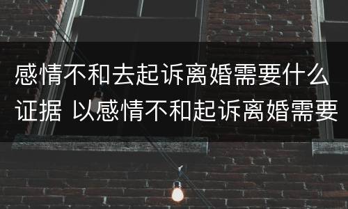 感情不和去起诉离婚需要什么证据 以感情不和起诉离婚需要什么证据