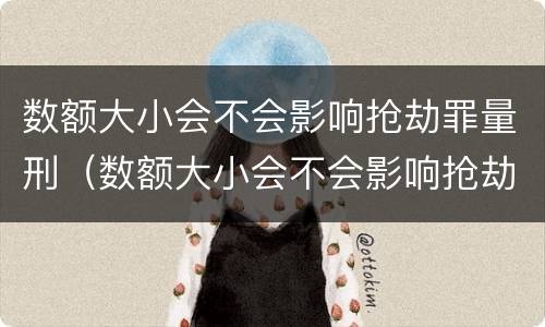 数额大小会不会影响抢劫罪量刑（数额大小会不会影响抢劫罪量刑标准）