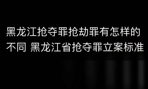 黑龙江抢夺罪抢劫罪有怎样的不同 黑龙江省抢夺罪立案标准