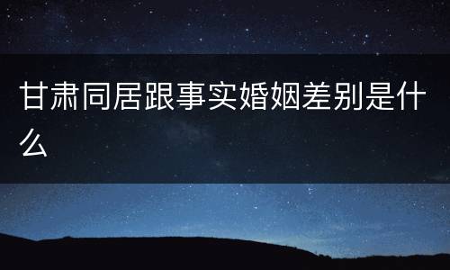 甘肃同居跟事实婚姻差别是什么