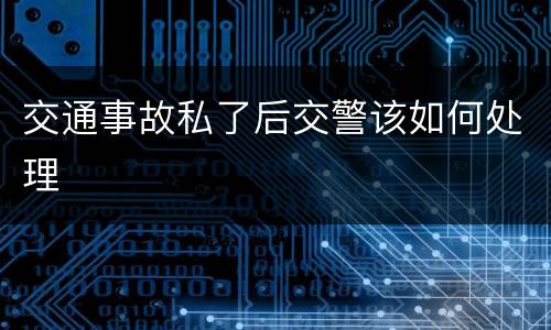 交通事故私了后交警该如何处理
