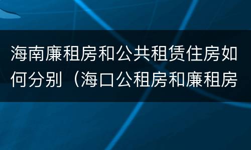 海南廉租房和公共租赁住房如何分别（海口公租房和廉租房的区别）