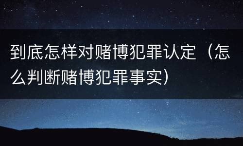 到底怎样对赌博犯罪认定（怎么判断赌博犯罪事实）