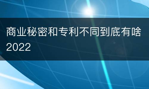 商业秘密和专利不同到底有啥2022