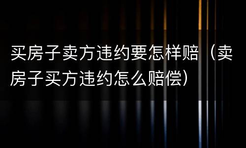 买房子卖方违约要怎样赔（卖房子买方违约怎么赔偿）