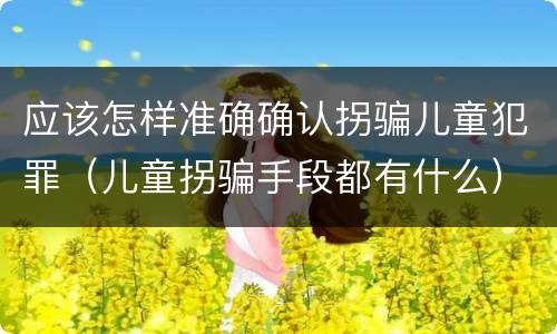应该怎样准确确认拐骗儿童犯罪（儿童拐骗手段都有什么）