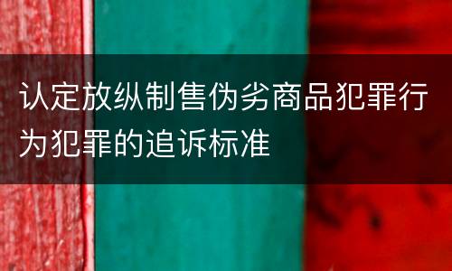 认定放纵制售伪劣商品犯罪行为犯罪的追诉标准