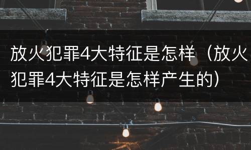 放火犯罪4大特征是怎样（放火犯罪4大特征是怎样产生的）