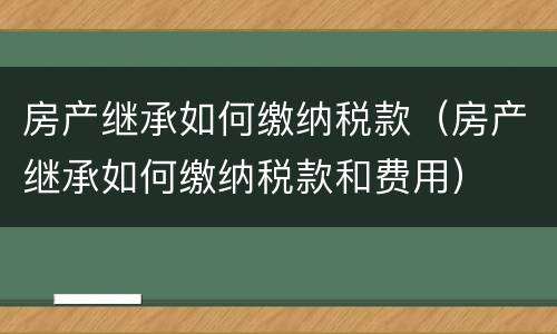房产继承如何缴纳税款（房产继承如何缴纳税款和费用）