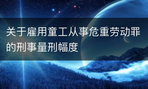 关于雇用童工从事危重劳动罪的刑事量刑幅度