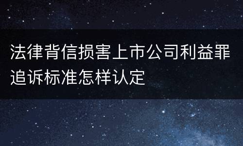 法律背信损害上市公司利益罪追诉标准怎样认定