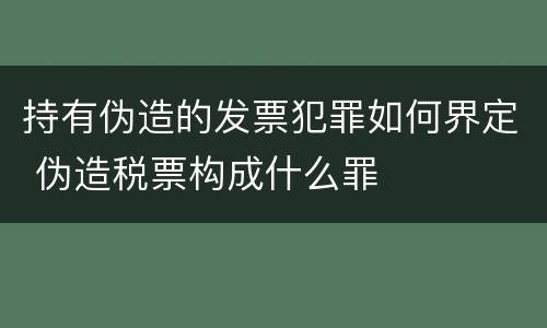 持有伪造的发票犯罪如何界定 伪造税票构成什么罪