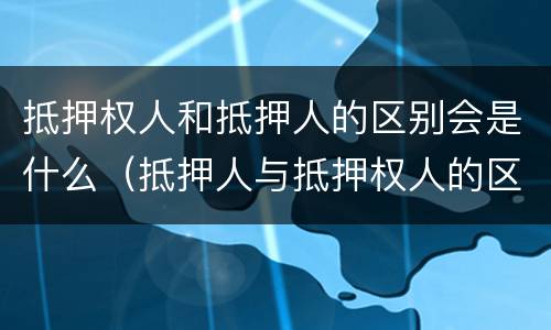 抵押权人和抵押人的区别会是什么（抵押人与抵押权人的区别）