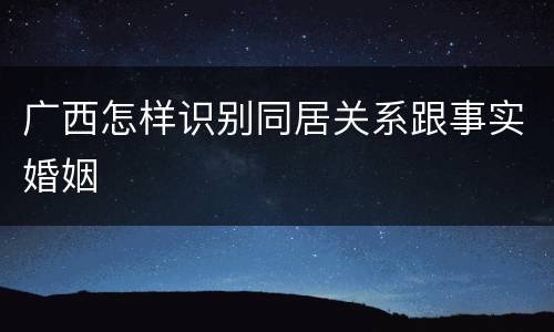 广西怎样识别同居关系跟事实婚姻