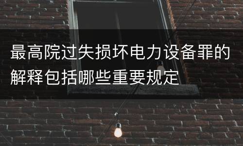 最高院过失损坏电力设备罪的解释包括哪些重要规定