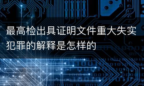 最高检出具证明文件重大失实犯罪的解释是怎样的