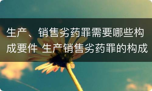 生产、销售劣药罪需要哪些构成要件 生产销售劣药罪的构成要件