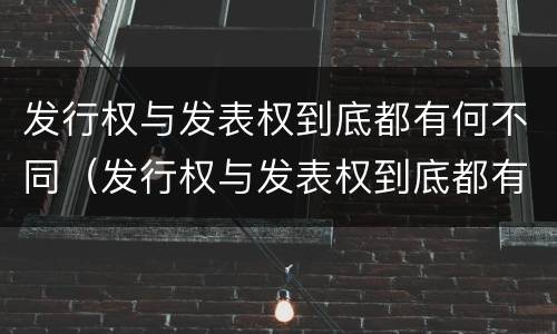 发行权与发表权到底都有何不同（发行权与发表权到底都有何不同之处）