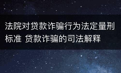 法院对贷款诈骗行为法定量刑标准 贷款诈骗的司法解释