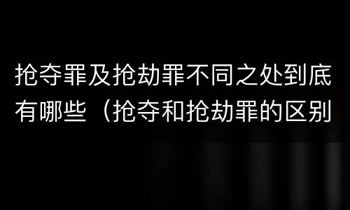 抢夺罪及抢劫罪不同之处到底有哪些（抢夺和抢劫罪的区别）