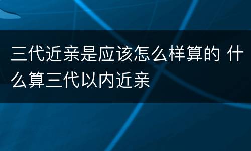 三代近亲是应该怎么样算的 什么算三代以内近亲