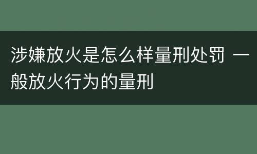 涉嫌放火是怎么样量刑处罚 一般放火行为的量刑