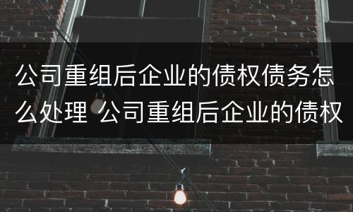 公司重组后企业的债权债务怎么处理 公司重组后企业的债权债务怎么处理好