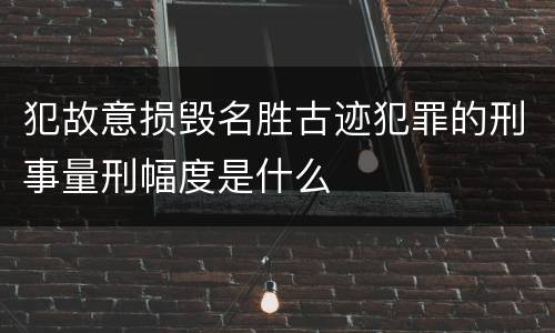犯故意损毁名胜古迹犯罪的刑事量刑幅度是什么