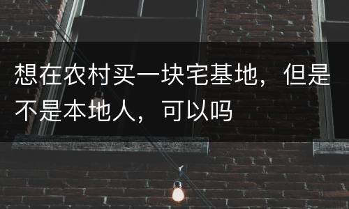想在农村买一块宅基地，但是不是本地人，可以吗