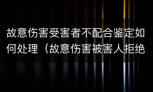 故意伤害受害者不配合鉴定如何处理（故意伤害被害人拒绝接受赔偿）