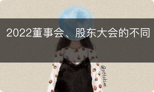 2022董事会、股东大会的不同