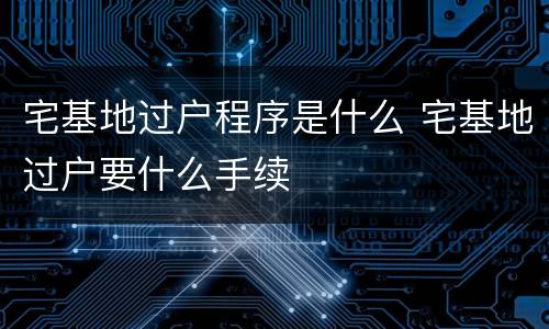 宅基地过户程序是什么 宅基地过户要什么手续