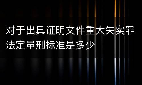 对于出具证明文件重大失实罪法定量刑标准是多少