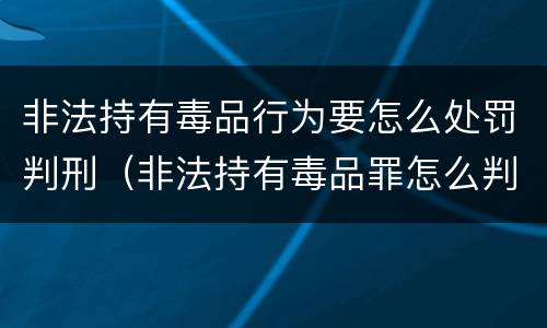 非法持有毒品行为要怎么处罚判刑（非法持有毒品罪怎么判刑）