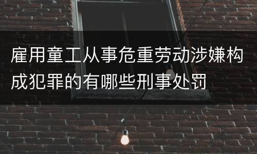 雇用童工从事危重劳动涉嫌构成犯罪的有哪些刑事处罚