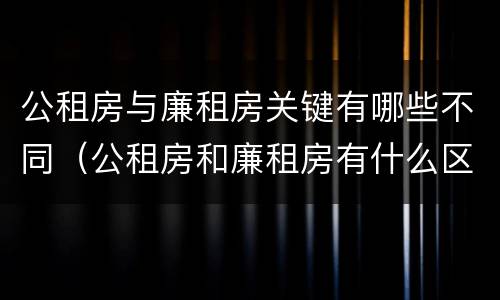 公租房与廉租房关键有哪些不同（公租房和廉租房有什么区别呢）