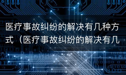 医疗事故纠纷的解决有几种方式（医疗事故纠纷的解决有几种方式是什么）
