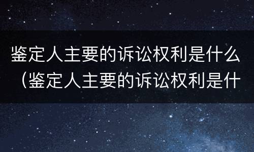鉴定人主要的诉讼权利是什么（鉴定人主要的诉讼权利是什么）