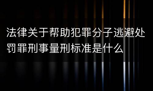 法律关于帮助犯罪分子逃避处罚罪刑事量刑标准是什么