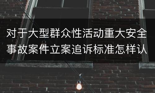 对于大型群众性活动重大安全事故案件立案追诉标准怎样认定